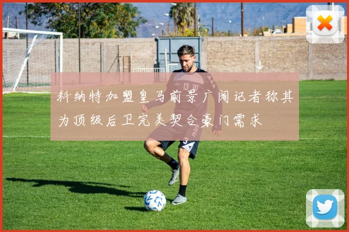 科纳特加盟皇马前景广阔记者称其为顶级后卫完美契合豪门需求