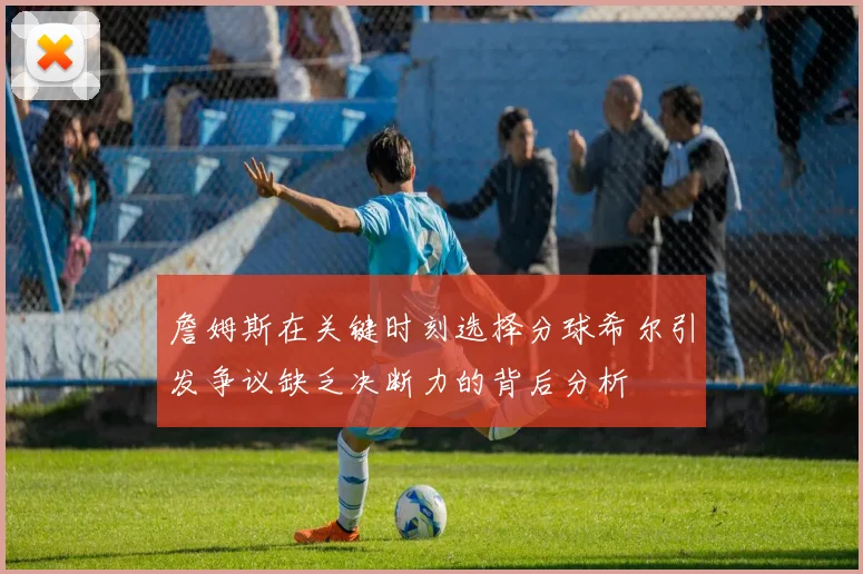 詹姆斯在关键时刻选择分球希尔引发争议缺乏决断力的背后分析