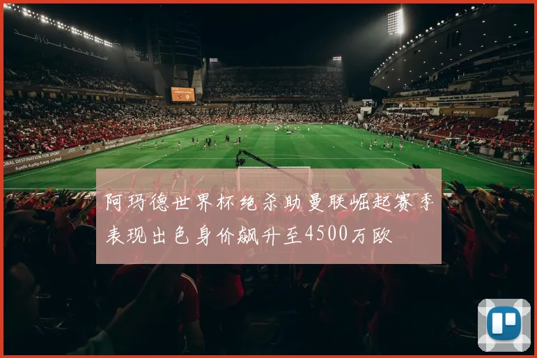 阿玛德世界杯绝杀助曼联崛起赛季表现出色身价飙升至4500万欧