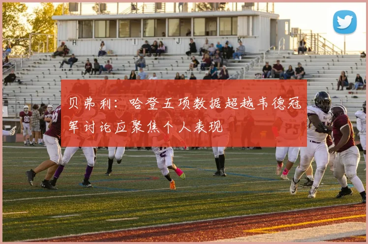 贝弗利：哈登五项数据超越韦德冠军讨论应聚焦个人表现