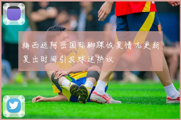梅西迈阿密国际脚踝恢复情况更新复出时间引发球迷热议
