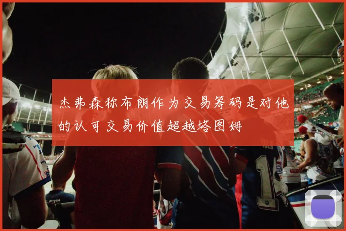 杰弗森称布朗作为交易筹码是对他的认可交易价值超越塔图姆