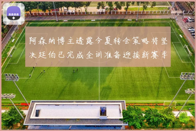 阿森纳博主透露今夏转会策略将坚决廷伯已完成全训准备迎接新赛季