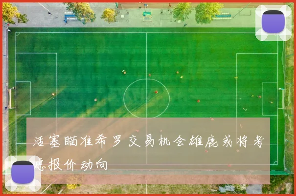 活塞瞄准希罗交易机会雄鹿或将考虑报价动向
