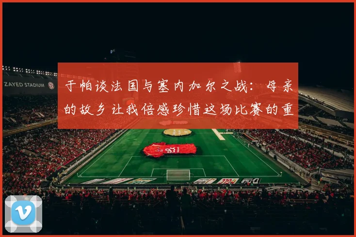 于帕谈法国与塞内加尔之战：母亲的故乡让我倍感珍惜这场比赛的重要性