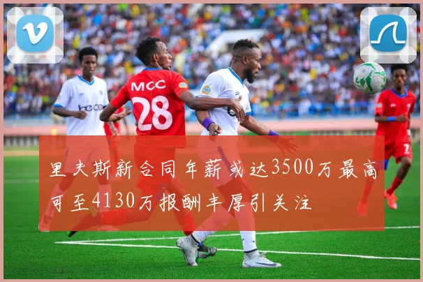 里夫斯新合同年薪或达3500万最高可至4130万报酬丰厚引关注