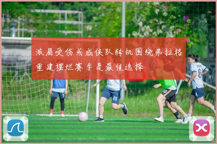 浓眉受伤或成侠队转机围绕弗拉格重建摆烂赛季是最佳选择