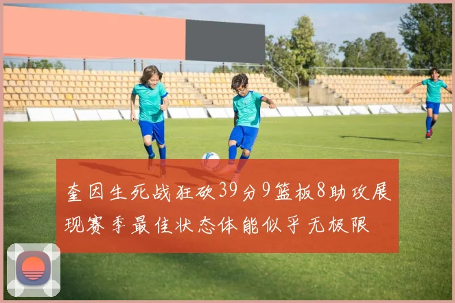 奎因生死战狂砍39分9篮板8助攻展现赛季最佳状态体能似乎无极限