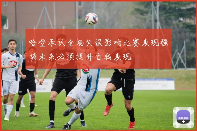 哈登承认全场失误影响比赛表现强调未来必须提升自我表现