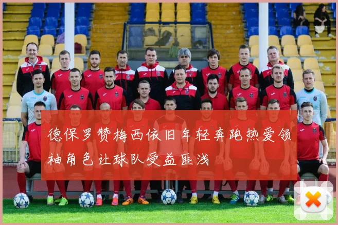 德保罗赞梅西依旧年轻奔跑热爱领袖角色让球队受益匪浅