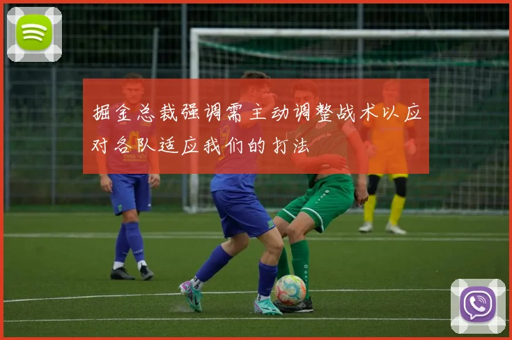 掘金总裁强调需主动调整战术以应对各队适应我们的打法