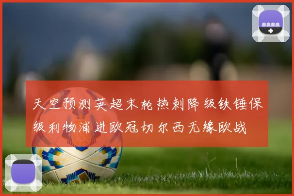 天空预测英超末轮热刺降级铁锤保级利物浦进欧冠切尔西无缘欧战