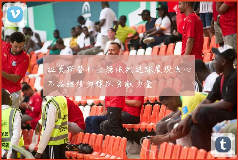 拉莫斯替补出场依然进球展现决心不减继续为球队贡献力量
