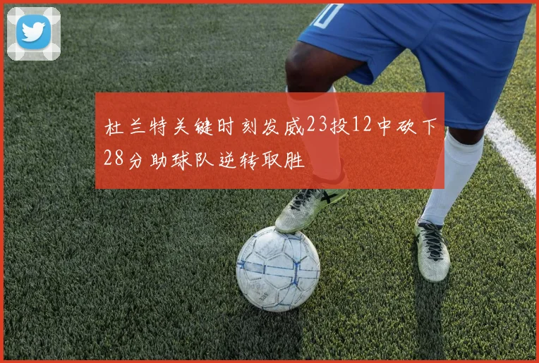 杜兰特关键时刻发威23投12中砍下28分助球队逆转取胜