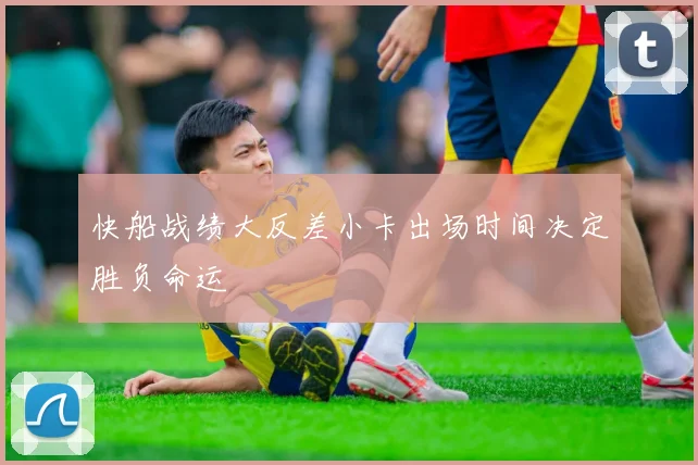 快船战绩大反差小卡出场时间决定胜负命运