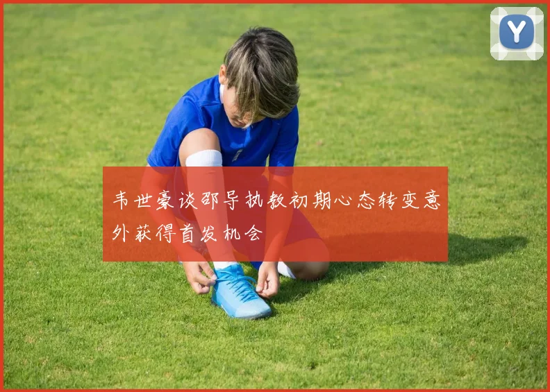 韦世豪谈邵导执教初期心态转变意外获得首发机会