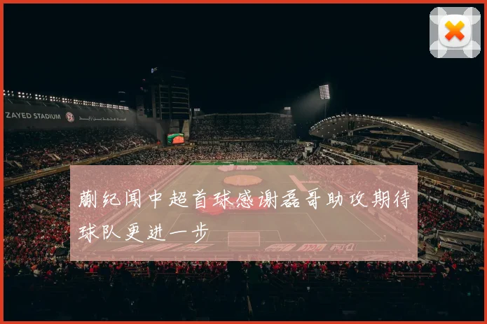 蒯纪闻中超首球感谢磊哥助攻期待球队更进一步