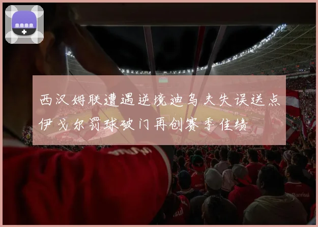 西汉姆联遭遇逆境迪乌夫失误送点伊戈尔罚球破门再创赛季佳绩