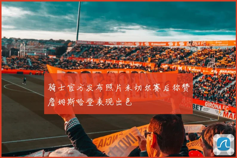 骑士官方发布照片米切尔赛后称赞詹姆斯哈登表现出色