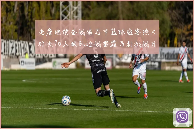 老詹继续奋战感恩节篮球盛宴热火对决76人狼队迎战雷霆马刺挑战开拓者