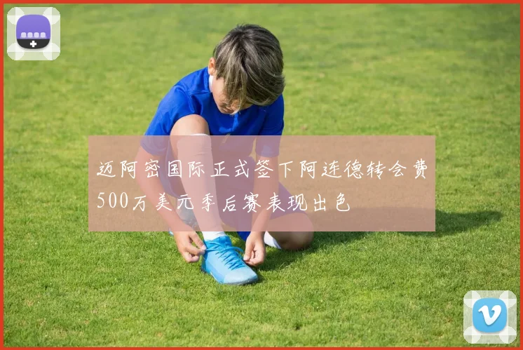 迈阿密国际正式签下阿连德转会费500万美元季后赛表现出色