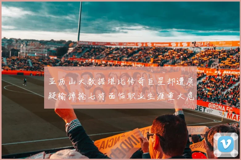 亚历山大数据堪比传奇巨星却遭质疑输掉抢七将面临职业生涯重大危机