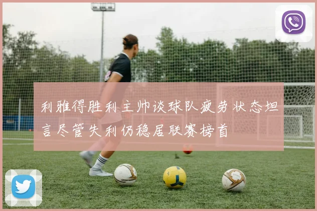 利雅得胜利主帅谈球队疲劳状态坦言尽管失利仍稳居联赛榜首