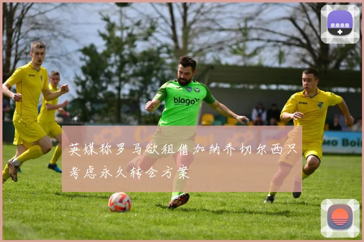 英媒称罗马欲租借加纳乔切尔西只考虑永久转会方案