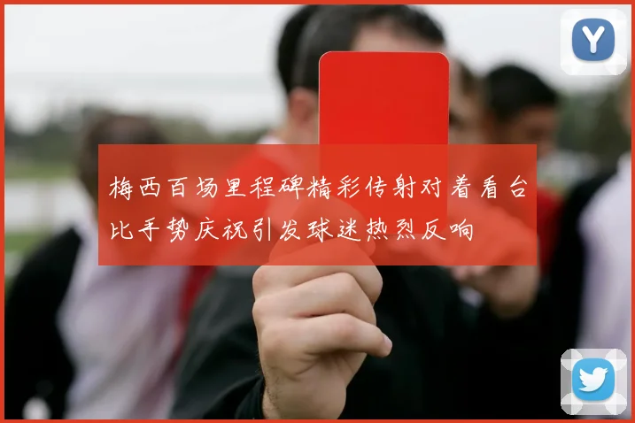 梅西百场里程碑精彩传射对着看台比手势庆祝引发球迷热烈反响