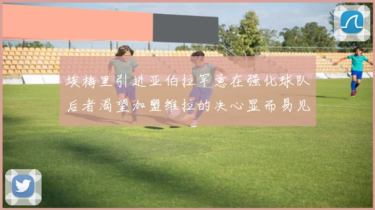 埃梅里引进亚伯拉罕意在强化球队后者渴望加盟维拉的决心显而易见
