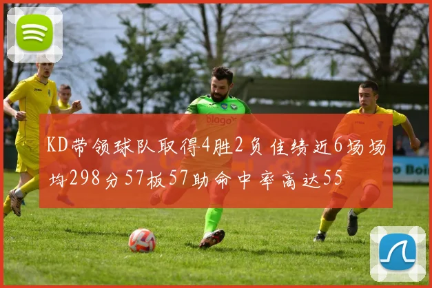 KD带领球队取得4胜2负佳绩近6场场均298分57板57助命中率高达55